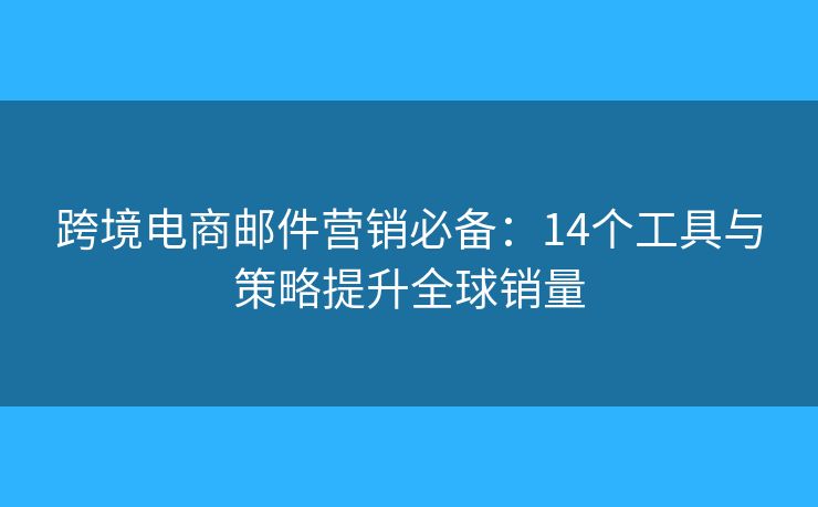 跨境电商邮件营销必备：14个工具与策略提升全球销量