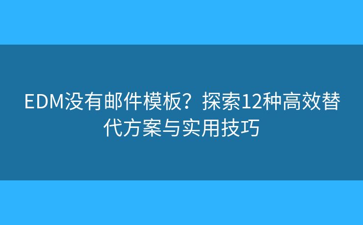 EDM没有邮件模板？探索12种高效替代方案与实用技巧