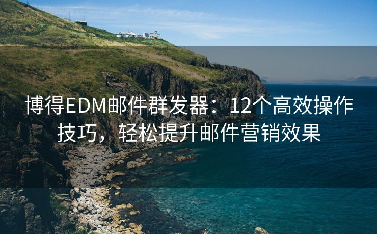 博得EDM邮件群发器：12个高效操作技巧，轻松提升邮件营销效果