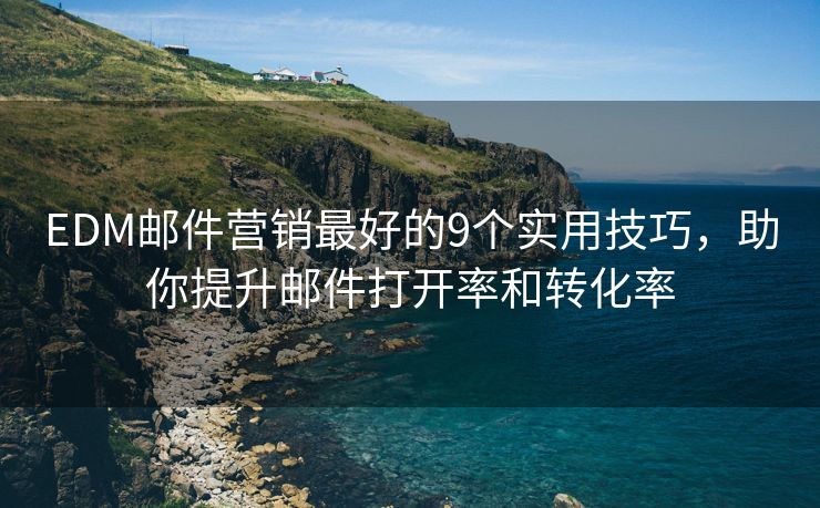 EDM邮件营销最好的9个实用技巧，助你提升邮件打开率和转化率