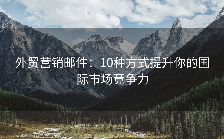 外贸营销邮件：10种方式提升你的国际市场竞争力