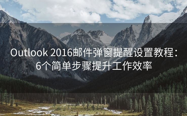 Outlook 2016邮件弹窗提醒设置教程：6个简单步骤提升工作效率