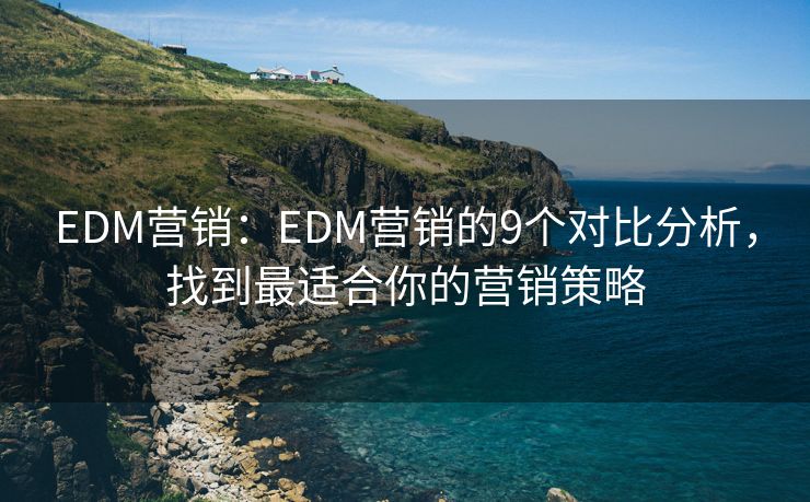 EDM营销：EDM营销的9个对比分析，找到最适合你的营销策略