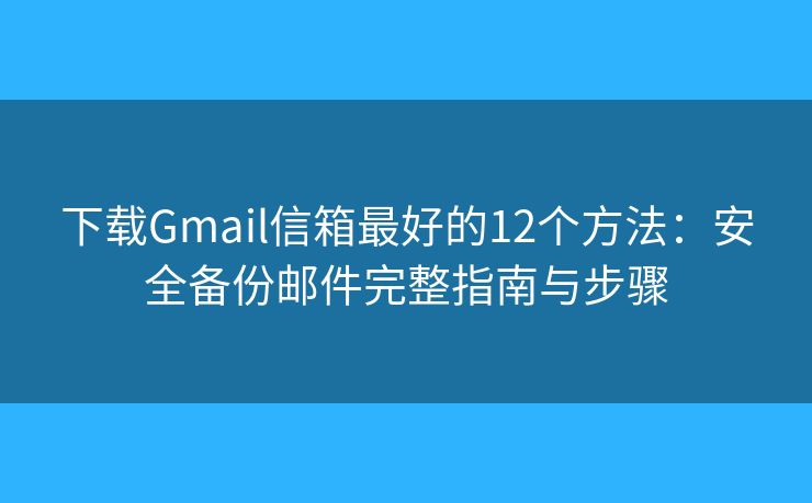 下载Gmail信箱最好的12个方法：安全备份邮件完整指南与步骤
