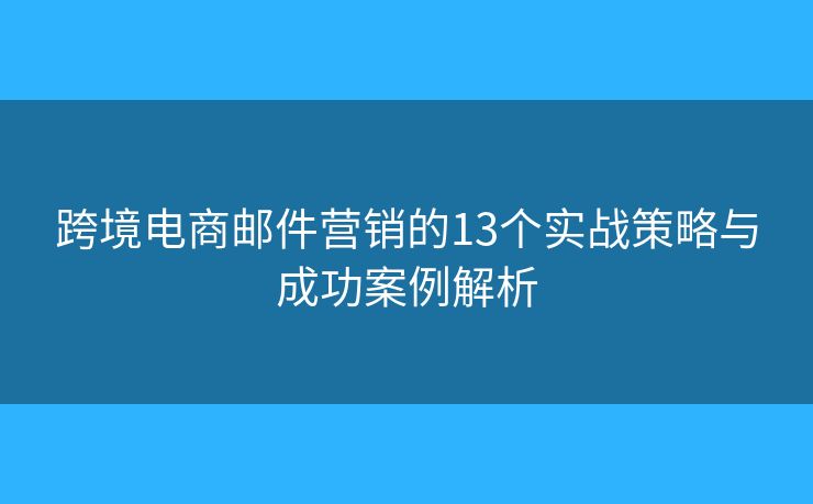 跨境电商邮件营销的13个实战策略与成功案例解析 跨境电商邮件营销的13个实战策略与成功案例解析