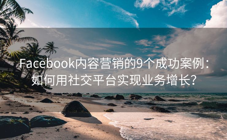 Facebook内容营销的9个成功案例：如何用社交平台实现业务增长？