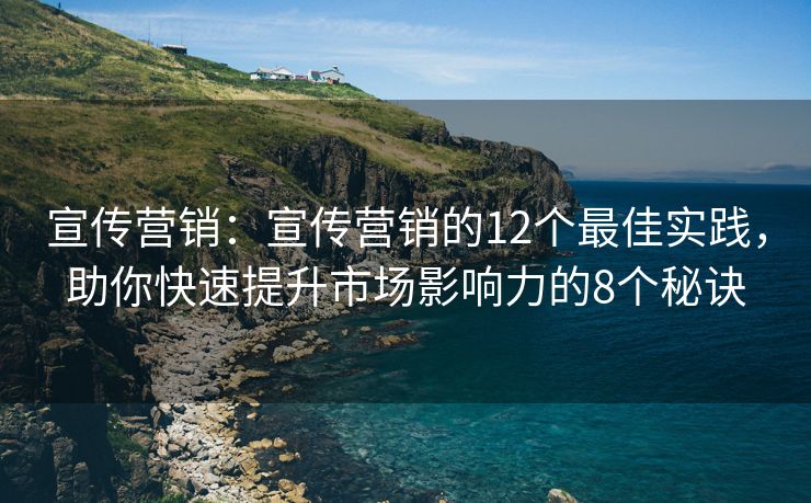 宣传营销：宣传营销的12个最佳实践，助你快速提升市场影响力的8个秘诀