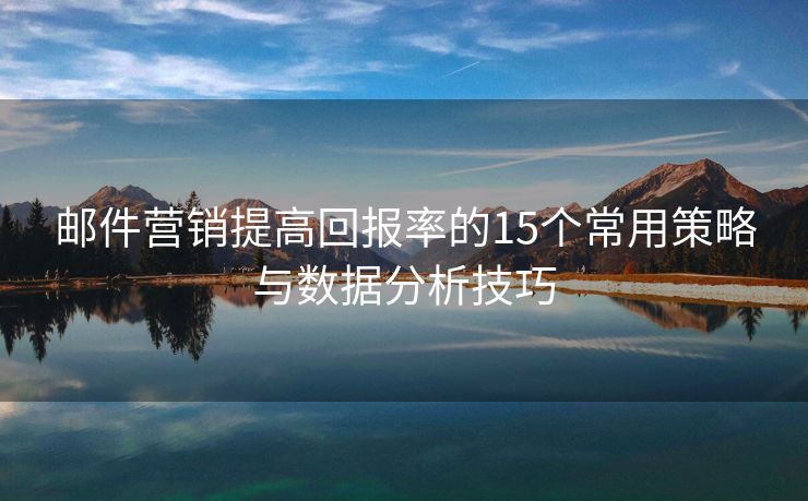 邮件营销提高回报率的15个常用策略与数据分析技巧