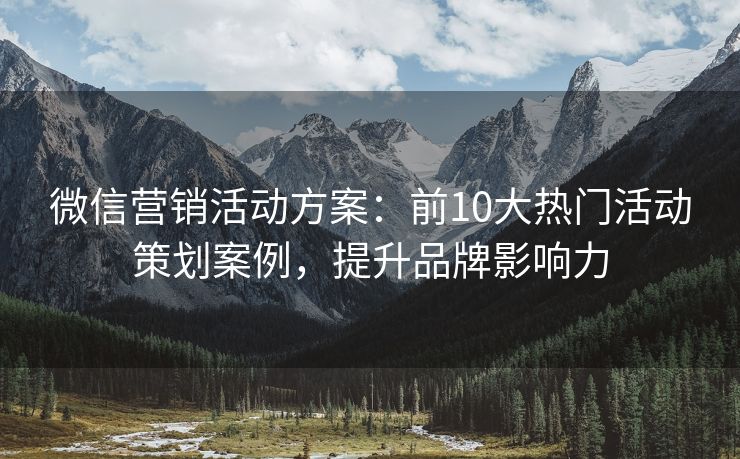 微信营销活动方案：前10大热门活动策划案例，提升品牌影响力