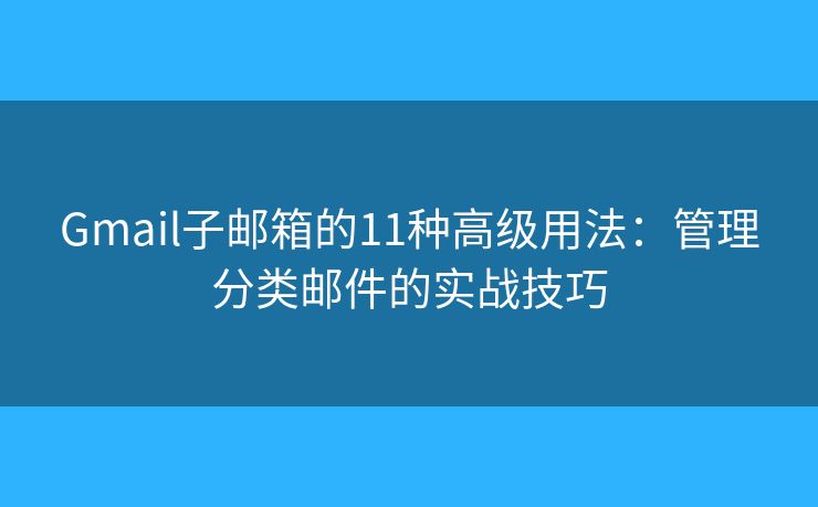 Gmail子邮箱的11种高级用法：管理分类邮件的实战技巧