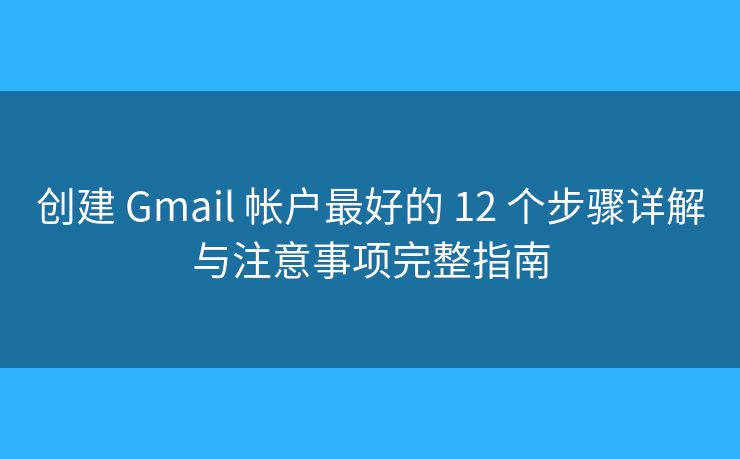 创建 Gmail 帐户最好的 12 个步骤详解与注意事项完整指南