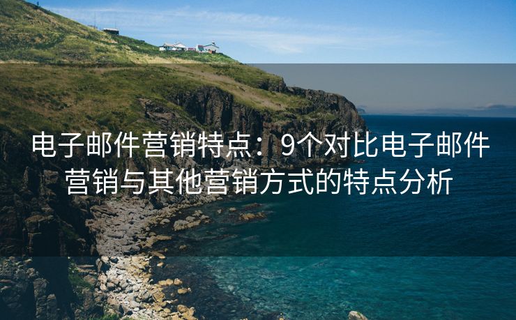 电子邮件营销特点：9个对比电子邮件营销与其他营销方式的特点分析