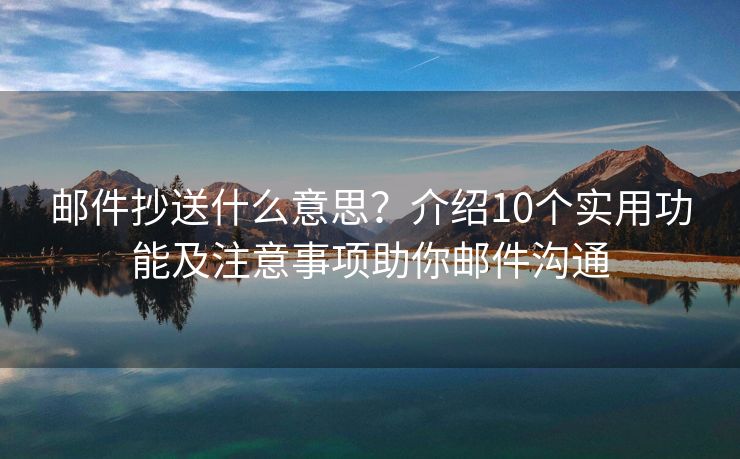 邮件抄送什么意思？介绍10个实用功能及注意事项助你邮件沟通