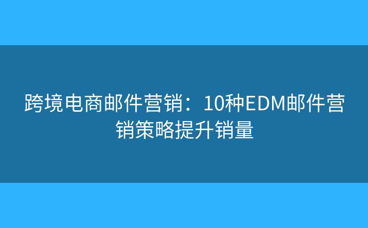 跨境电商邮件营销：10种EDM邮件营销策略提升销量