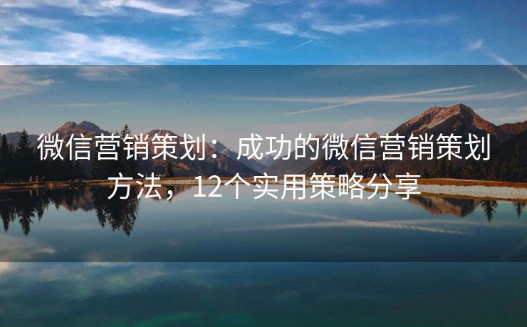 微信营销策划：成功的微信营销策划方法，12个实用策略分享