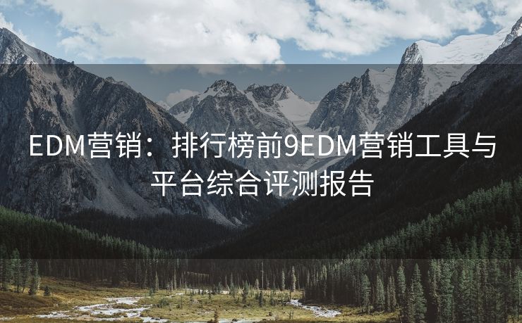 EDM营销：排行榜前9EDM营销工具与平台综合评测报告