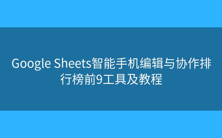 Google Sheets智能手机编辑与协作排行榜前9工具及教程