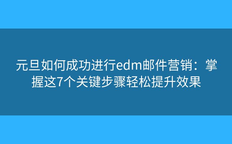 元旦如何成功进行edm邮件营销：掌握这7个关键步骤轻松提升效果
