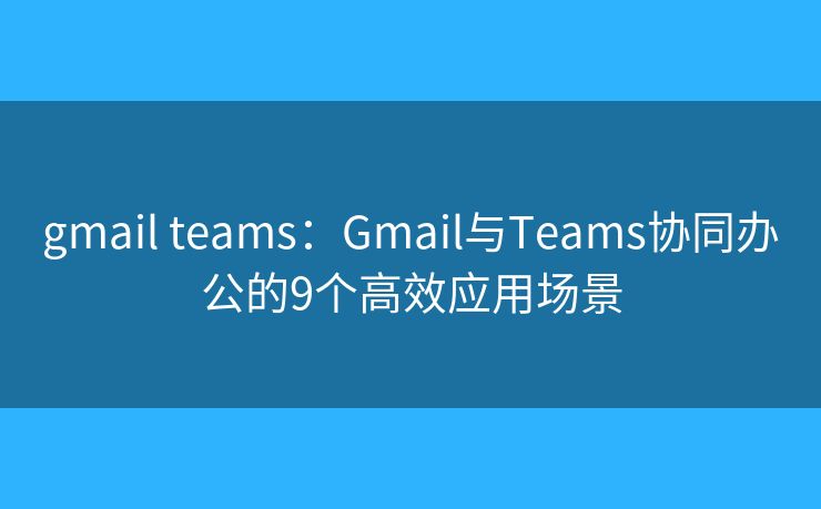 gmail teams：Gmail与Teams协同办公的9个高效应用场景
