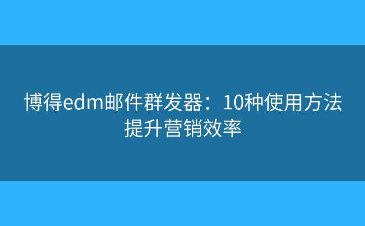 博得edm邮件群发器：10种使用方法提升营销效率