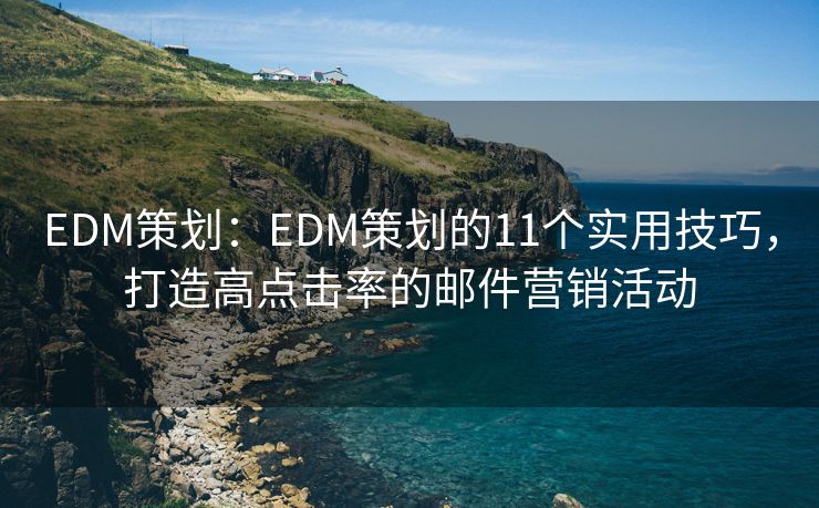 EDM策划：EDM策划的11个实用技巧，打造高点击率的邮件营销活动