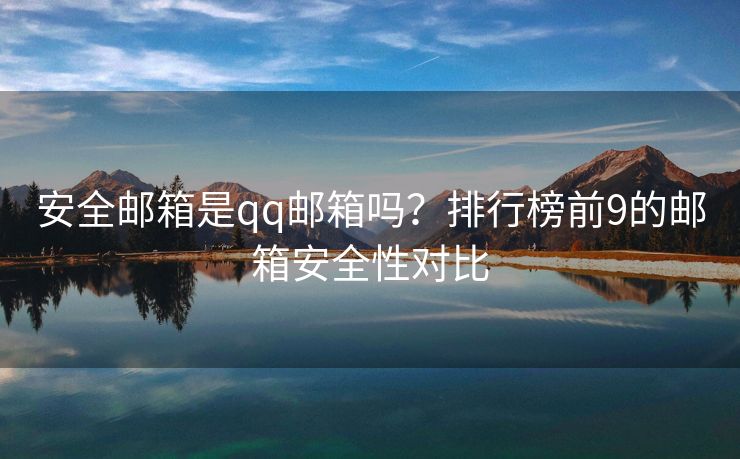 安全邮箱是qq邮箱吗？排行榜前9的邮箱安全性对比