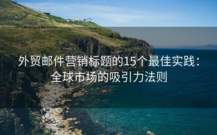 外贸邮件营销标题的15个最佳实践：全球市场的吸引力法则