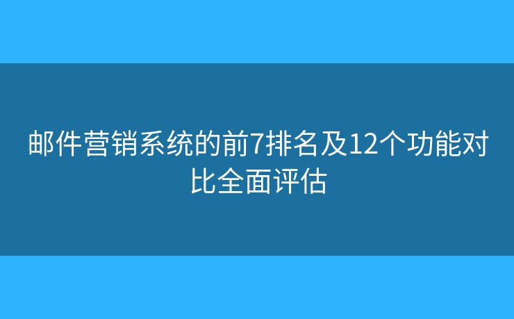 邮件营销系统的前7排名及12个功能对比全面评估