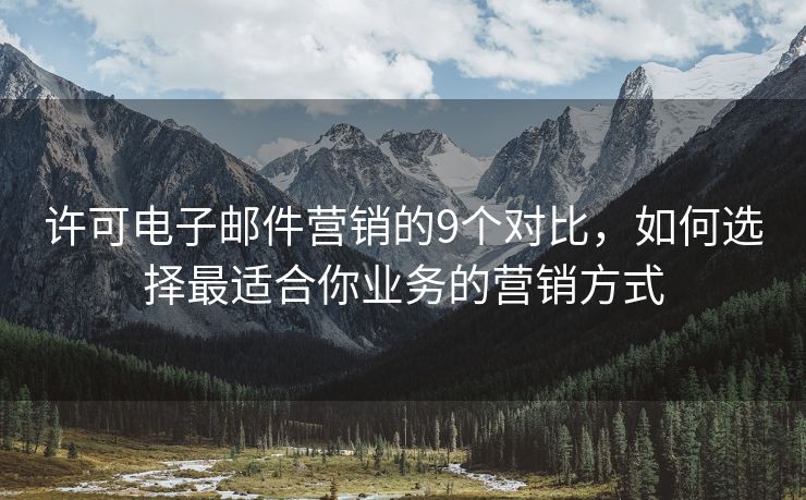 许可电子邮件营销的9个对比，如何选择最适合你业务的营销方式