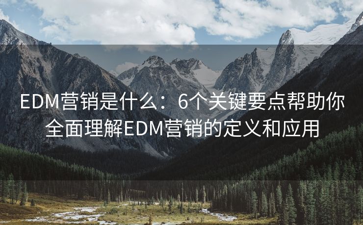 EDM营销是什么：6个关键要点帮助你全面理解EDM营销的定义和应用