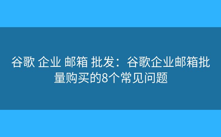 谷歌 企业 邮箱 批发：谷歌企业邮箱批量购买的8个常见问题