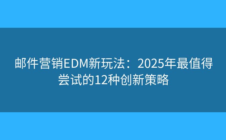 邮件营销EDM新玩法:2025年最值得尝试的12种创新策略 邮件营销EDM新玩法:2025年最值得尝试的12种创新策略