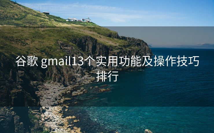 谷歌 gmail13个实用功能及操作技巧排行