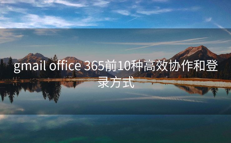 gmail office 365前10种高效协作和登录方式