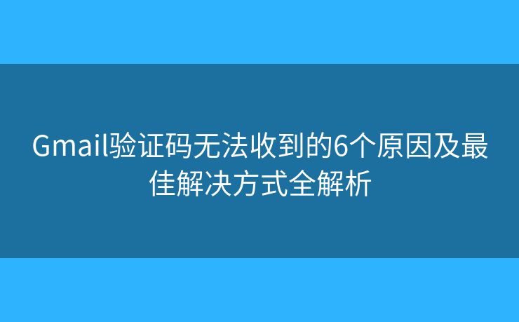 Gmail验证码无法收到的6个原因及最佳解决方式全解析 Gmail验证码无法收到的6个原因及最佳解决方式全解析