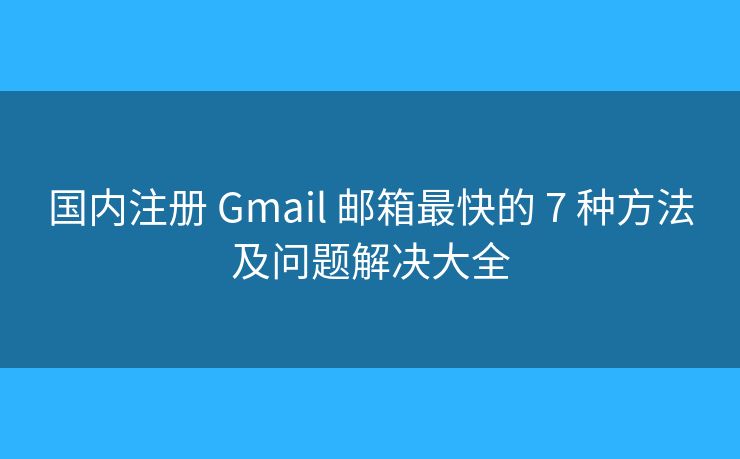 国内注册 Gmail 邮箱最快的 7 种方法及问题解决大全