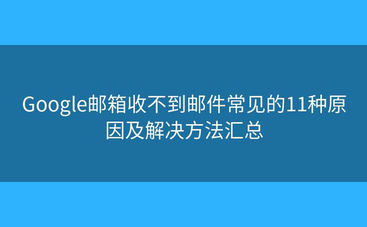 Google邮箱收不到邮件常见的11种原因及解决方法汇总