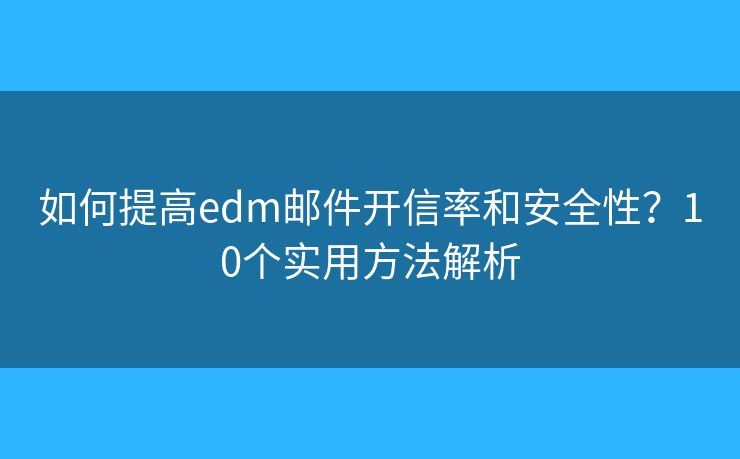 如何提高edm邮件开信率和安全性？10个实用方法解析