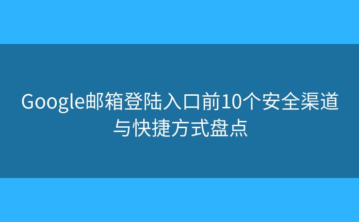 Google邮箱登陆入口前10个安全渠道与快捷方式盘点