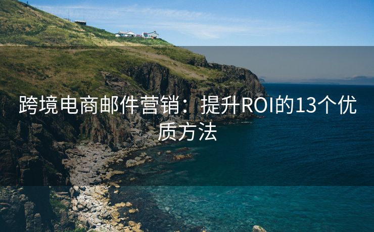 跨境电商邮件营销：提升ROI的13个优质方法