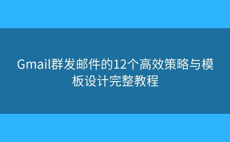 Gmail群发邮件的12个高效策略与模板设计完整教程