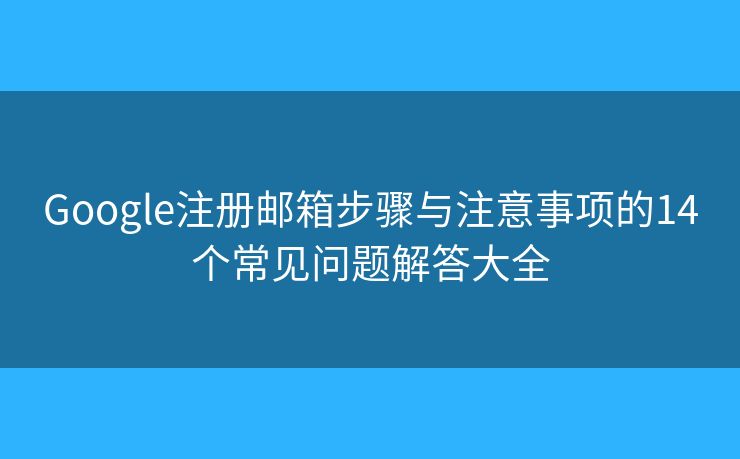 Google注册邮箱步骤与注意事项的14个常见问题解答大全
