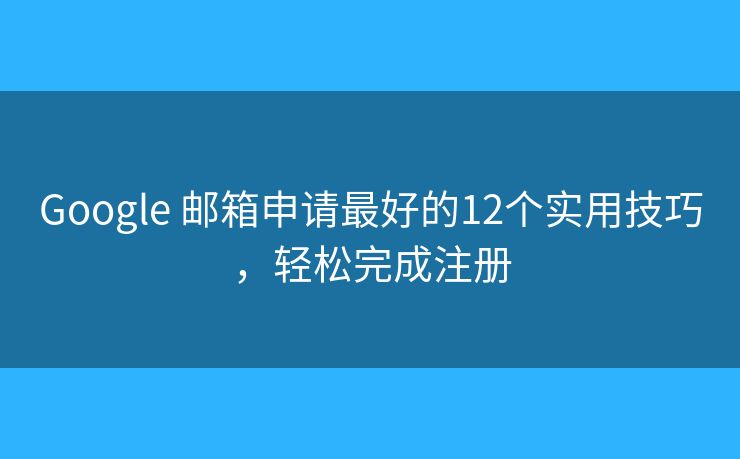Google 邮箱申请最好的12个实用技巧，轻松完成注册
