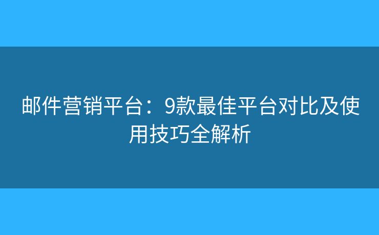 邮件营销平台：9款最佳平台对比及使用技巧全解析