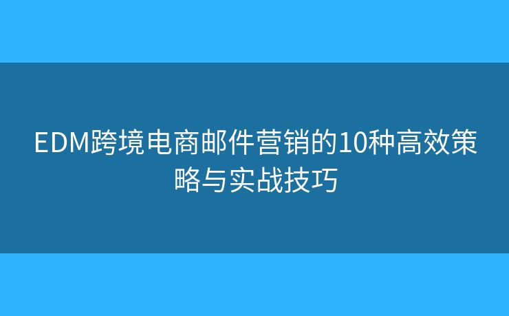EDM跨境电商邮件营销的10种高效策略与实战技巧