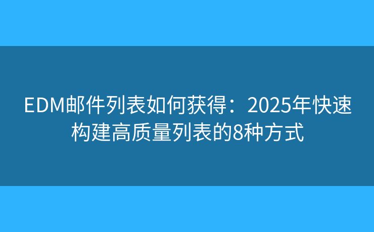 EDM邮件列表如何获得：2025年快速构建高质量列表的8种方式