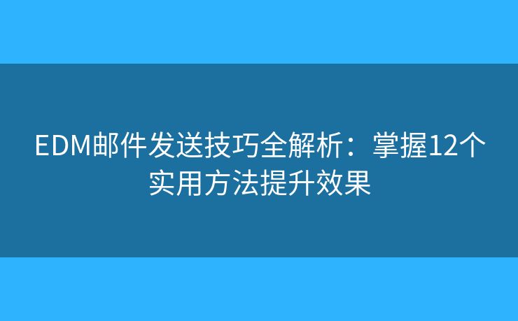 EDM邮件发送技巧全解析:掌握12个实用方法提升效果 EDM邮件发送技巧全解析:掌握12个实用方法提升效果