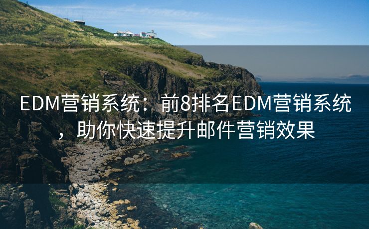 EDM营销系统：前8排名EDM营销系统，助你快速提升邮件营销效果