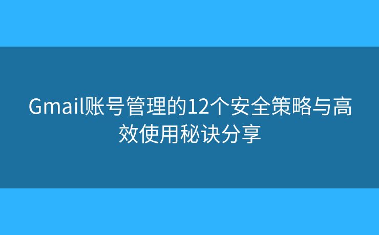Gmail账号管理的12个安全策略与高效使用秘诀分享