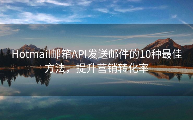 Hotmail邮箱API发送邮件的10种最佳方法，提升营销转化率